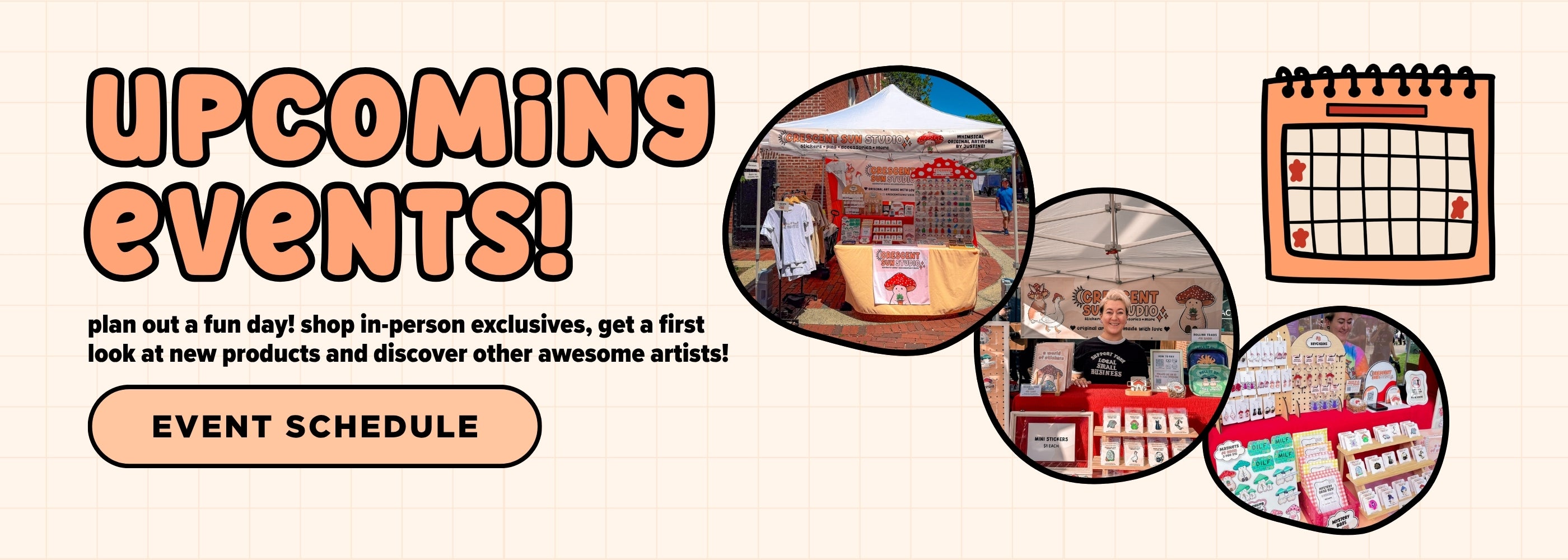 Promotional graphic for upcoming events featuring the text 'UPCOMING EVENTS!' in peach and black, a beige 'EVENT SCHEDULE' button, and three circular photos showing market or fair scenes. The subtitle reads "plan out a fun day! shop in-person exclusives, get a first look at new products and discover other awesome artists!". A simple calendar icon appears on the right.