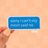 a die cut sticker in the shape of a blue chat bubble says "sorry I can't my mom said no" in white lettering.